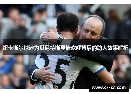 纽卡斯尔球迷为贝尼特斯真情欢呼背后的动人故事解析