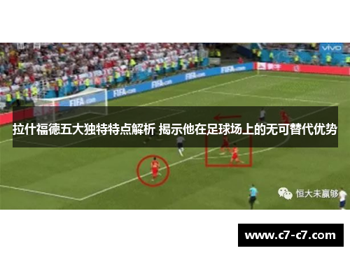 拉什福德五大独特特点解析 揭示他在足球场上的无可替代优势 拉什福德五大独特特点解析 揭示他在足球场上的无可替代优势