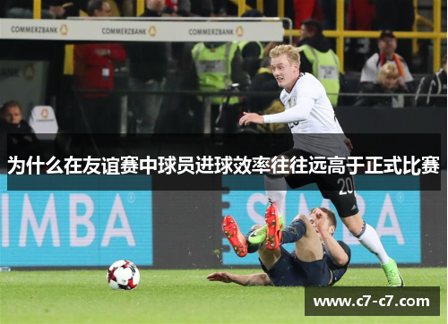 为什么在友谊赛中球员进球效率往往远高于正式比赛