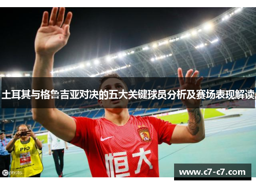 土耳其与格鲁吉亚对决的五大关键球员分析及赛场表现解读 土耳其与格鲁吉亚对决的五大关键球员分析及赛场表现解读