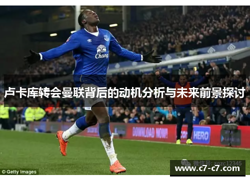 卢卡库转会曼联背后的动机分析与未来前景探讨 卢卡库转会曼联背后的动机分析与未来前景探讨