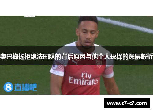 奥巴梅扬拒绝法国队的背后原因与他个人抉择的深层解析