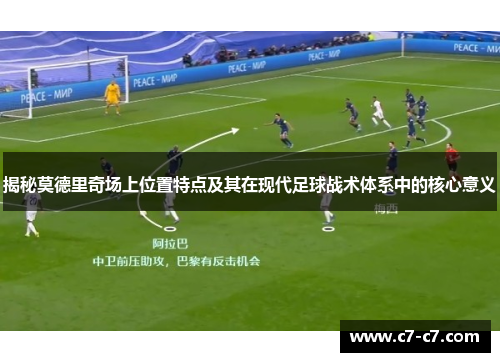 揭秘莫德里奇场上位置特点及其在现代足球战术体系中的核心意义 揭秘莫德里奇场上位置特点及其在现代足球战术体系中的核心意义