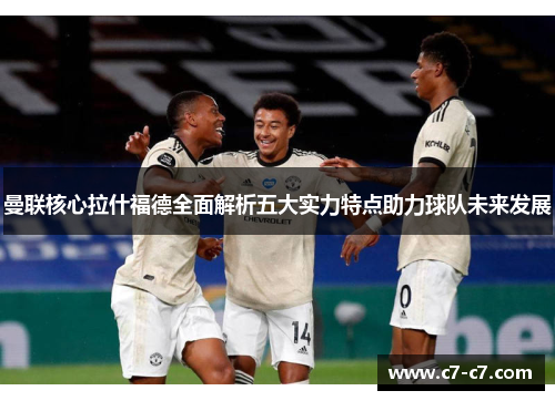 曼联核心拉什福德全面解析五大实力特点助力球队未来发展