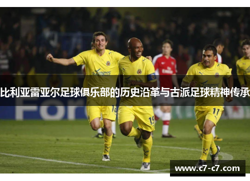 比利亚雷亚尔足球俱乐部的历史沿革与古派足球精神传承 比利亚雷亚尔足球俱乐部的历史沿革与古派足球精神传承