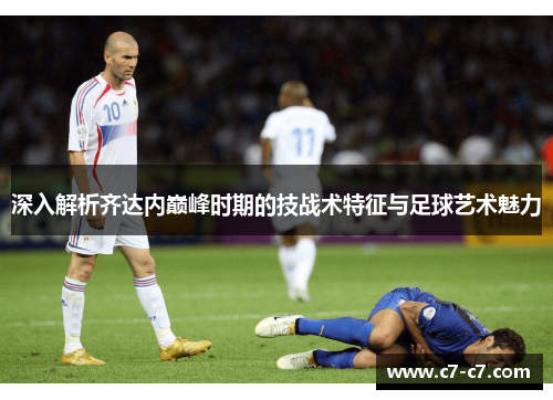 深入解析齐达内巅峰时期的技战术特征与足球艺术魅力 深入解析齐达内巅峰时期的技战术特征与足球艺术魅力
