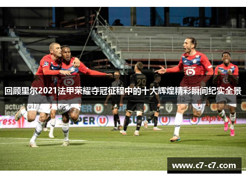 回顾里尔2021法甲荣耀夺冠征程中的十大辉煌精彩瞬间纪实全景