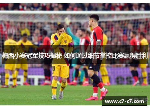 梅西小赛冠军技巧揭秘 如何通过细节掌控比赛赢得胜利